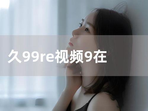 9久天堂在线视频观看,在线视频盛宴，尽享视听盛宴  第3张